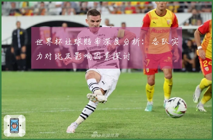 世界杯让球赔率深度分析：各队实力对比及影响因素探讨