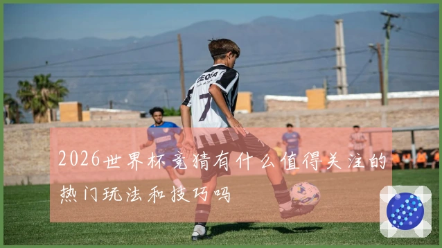 2026世界杯竞猜有什么值得关注的热门玩法和技巧吗