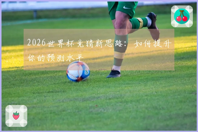 2026世界杯竞猜新思路：如何提升你的预测水平
