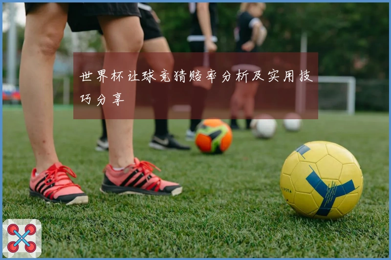 世界杯让球竞猜赔率分析及实用技巧分享