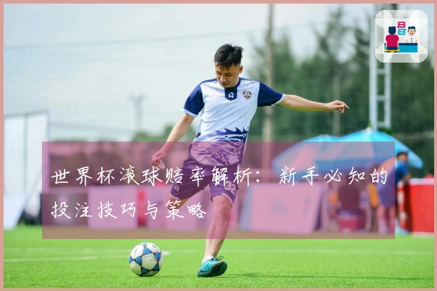 世界杯滚球赔率解析：新手必知的投注技巧与策略