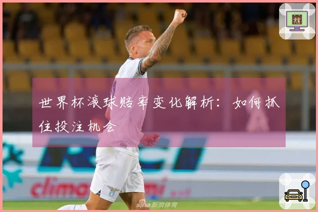 世界杯滚球赔率变化解析：如何抓住投注机会