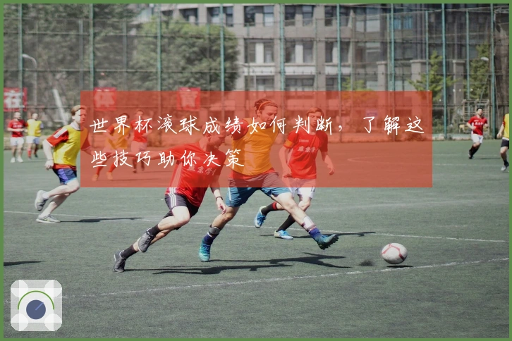 世界杯滚球成绩如何判断，了解这些技巧助你决策