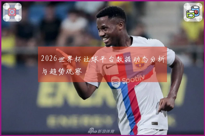 2026世界杯让球平台数据动态分析与趋势观察
