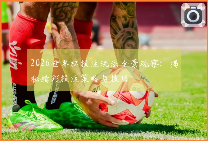 2026世界杯投注玩法全景观察：揭秘精彩投注策略与技巧