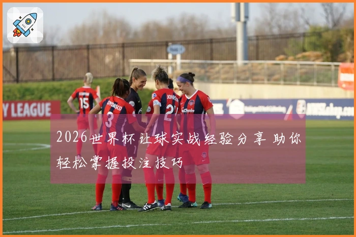 2026世界杯让球实战经验分享 助你轻松掌握投注技巧