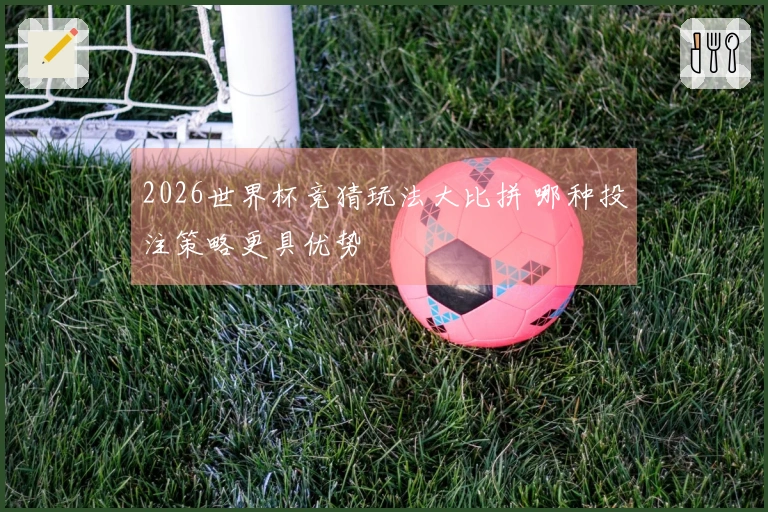 2026世界杯竞猜玩法大比拼 哪种投注策略更具优势