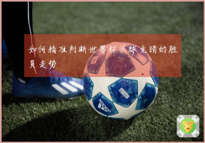如何精准判断世界杯买球竞猜的胜负走势