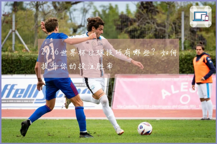 2026世界杯让球技巧有哪些？如何提升你的投注胜率