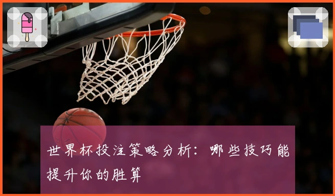 世界杯投注策略分析：哪些技巧能提升你的胜算