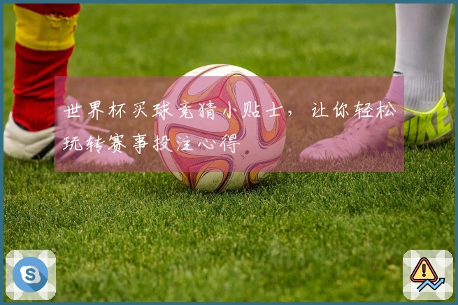 世界杯买球竞猜小贴士，让你轻松玩转赛事投注心得