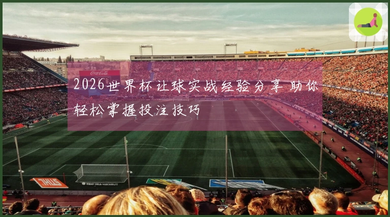 2026世界杯让球实战经验分享 助你轻松掌握投注技巧