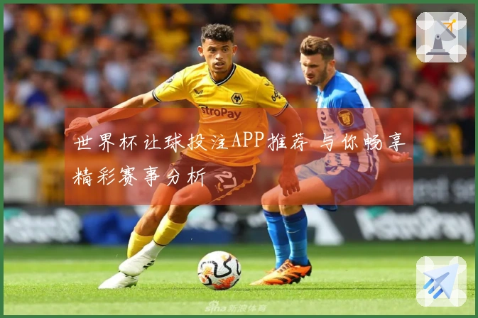 世界杯让球投注APP推荐 与你畅享精彩赛事分析