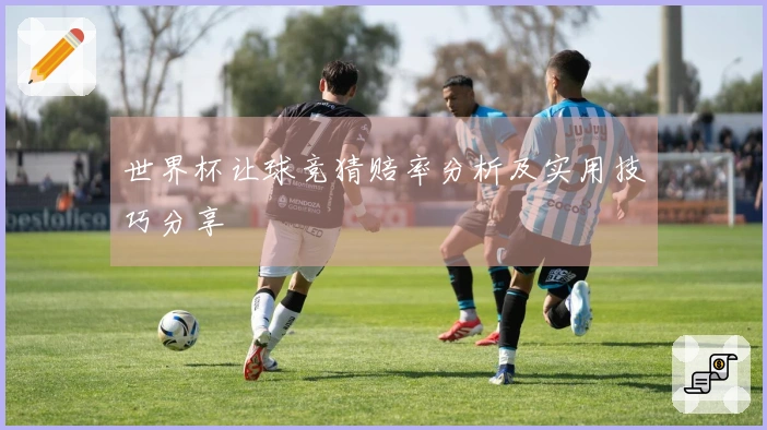 世界杯让球竞猜赔率分析及实用技巧分享