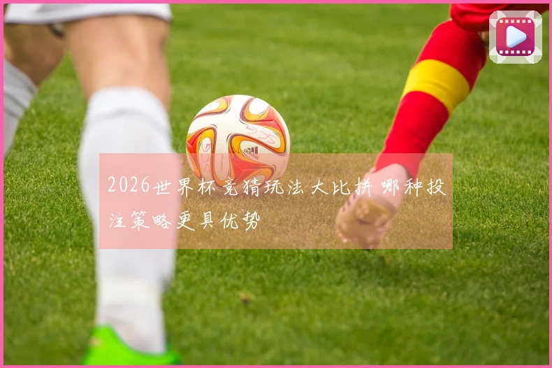 2026世界杯竞猜玩法大比拼 哪种投注策略更具优势