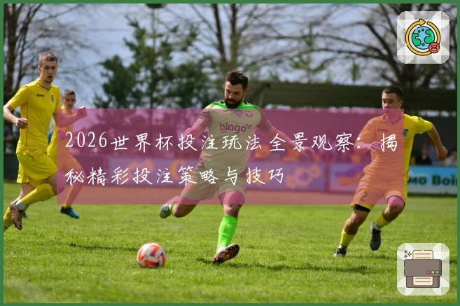2026世界杯投注玩法全景观察：揭秘精彩投注策略与技巧
