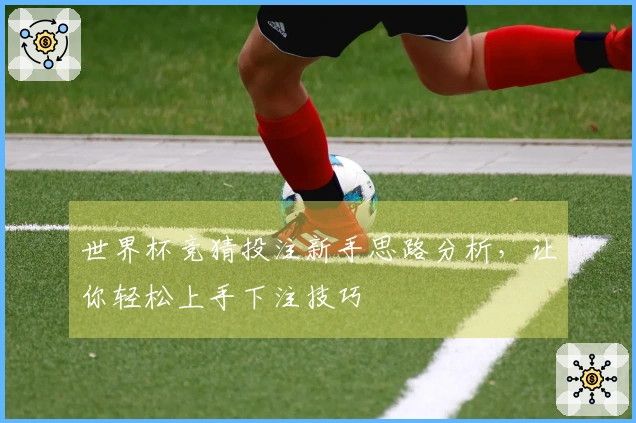 世界杯竞猜投注新手思路分析，让你轻松上手下注技巧