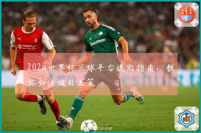 2026世界杯买球平台选购指南，教你如何做好决策