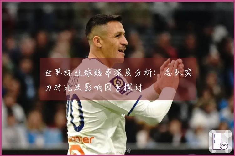 世界杯让球赔率深度分析：各队实力对比及影响因素探讨