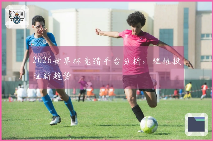2026世界杯竞猜平台分析，理性投注新趋势