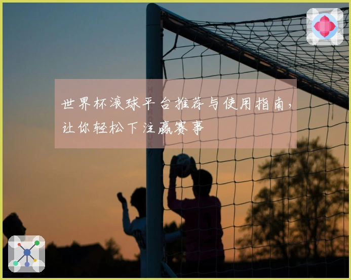 世界杯滚球平台推荐与使用指南，让你轻松下注赢赛事